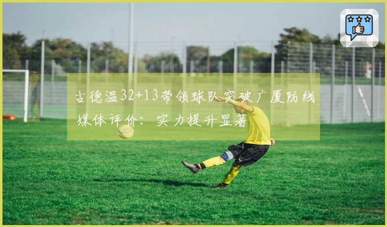 古德温32+13带领球队突破广厦防线 媒体评价：实力提升显著