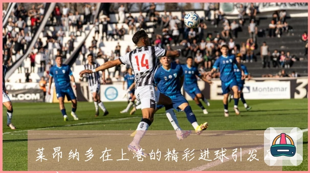 莱昂纳多在上港的精彩进球引发足协官方认可的重大奖励