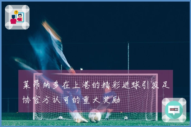 莱昂纳多在上港的精彩进球引发足协官方认可的重大奖励